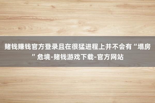 赌钱赚钱官方登录且在很猛进程上并不会有“塌房”危境-赌钱游戏下载-官方网站