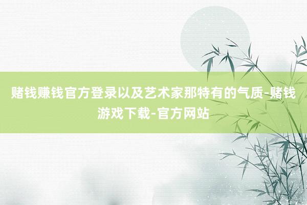 赌钱赚钱官方登录以及艺术家那特有的气质-赌钱游戏下载-官方网站