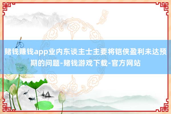 赌钱赚钱app业内东谈主士主要将铠侠盈利未达预期的问题-赌钱游戏下载-官方网站