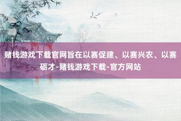 赌钱游戏下载官网旨在以赛促建、以赛兴农、以赛砺才-赌钱游戏下载-官方网站