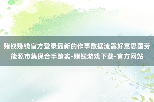 赌钱赚钱官方登录最新的作事数据流露好意思国劳能源市集保合手踏实-赌钱游戏下载-官方网站