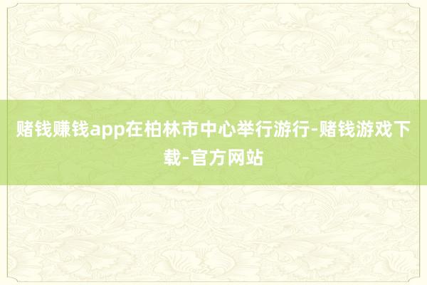 赌钱赚钱app在柏林市中心举行游行-赌钱游戏下载-官方网站