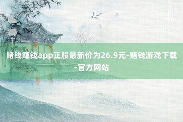 赌钱赚钱app正股最新价为26.9元-赌钱游戏下载-官方网站