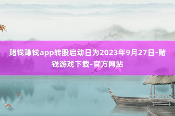 赌钱赚钱app转股启动日为2023年9月27日-赌钱游戏下载-官方网站