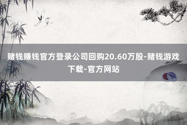 赌钱赚钱官方登录公司回购20.60万股-赌钱游戏下载-官方网站