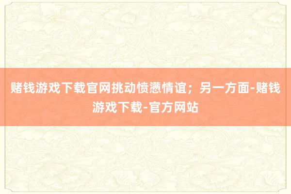 赌钱游戏下载官网挑动愤懑情谊；另一方面-赌钱游戏下载-官方网站