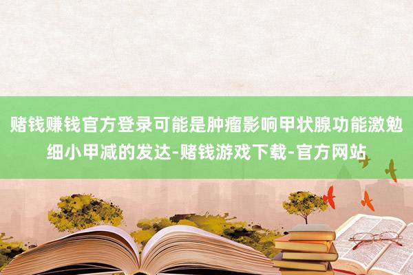 赌钱赚钱官方登录可能是肿瘤影响甲状腺功能激勉细小甲减的发达-赌钱游戏下载-官方网站