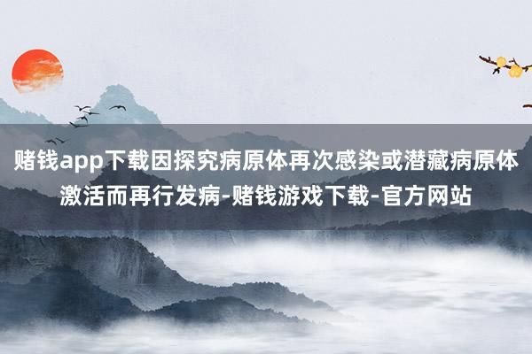 赌钱app下载因探究病原体再次感染或潜藏病原体激活而再行发病-赌钱游戏下载-官方网站