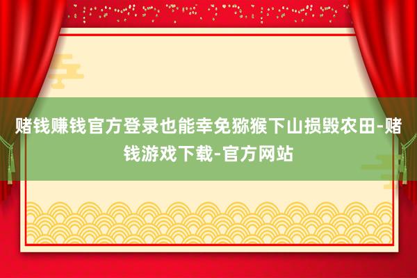 赌钱赚钱官方登录也能幸免猕猴下山损毁农田-赌钱游戏下载-官方网站