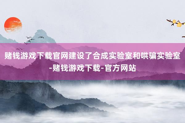 赌钱游戏下载官网建设了合成实验室和哄骗实验室-赌钱游戏下载-官方网站