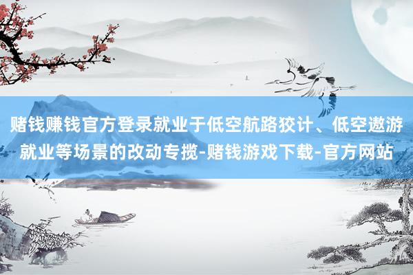 赌钱赚钱官方登录就业于低空航路狡计、低空遨游就业等场景的改动专揽-赌钱游戏下载-官方网站