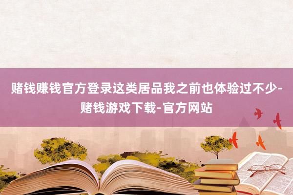 赌钱赚钱官方登录这类居品我之前也体验过不少-赌钱游戏下载-官方网站