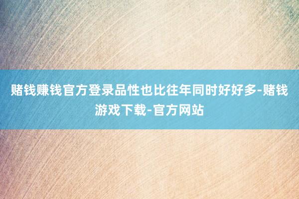 赌钱赚钱官方登录品性也比往年同时好好多-赌钱游戏下载-官方网站