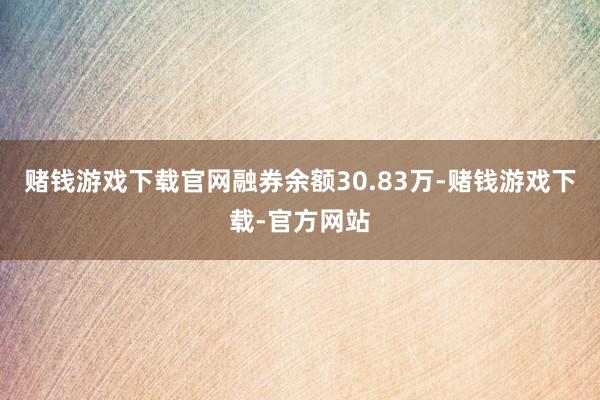 赌钱游戏下载官网融券余额30.83万-赌钱游戏下载-官方网站