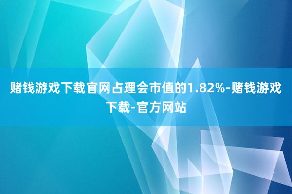 赌钱游戏下载官网占理会市值的1.82%-赌钱游戏下载-官方网站