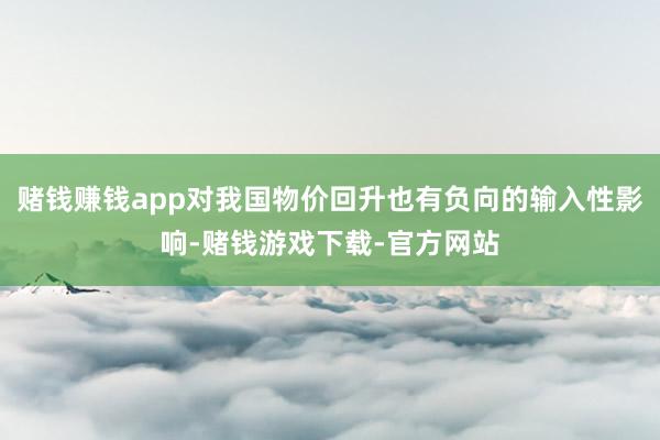 赌钱赚钱app对我国物价回升也有负向的输入性影响-赌钱游戏下载-官方网站