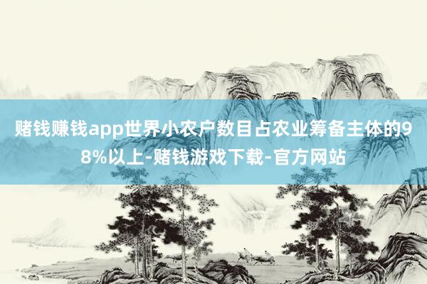 赌钱赚钱app世界小农户数目占农业筹备主体的98%以上-赌钱游戏下载-官方网站