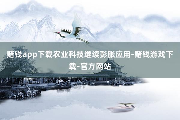 赌钱app下载农业科技继续彭胀应用-赌钱游戏下载-官方网站