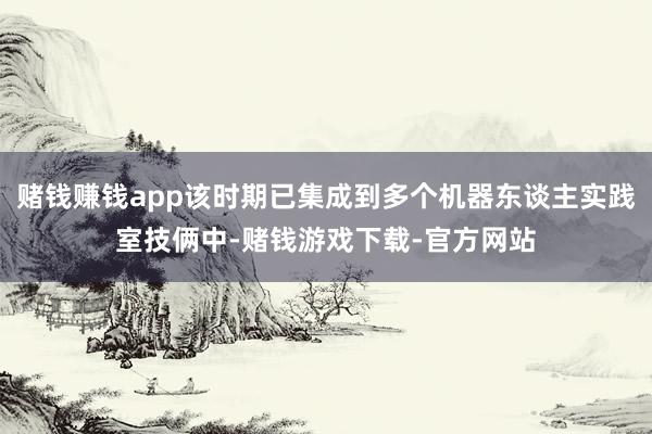 赌钱赚钱app该时期已集成到多个机器东谈主实践室技俩中-赌钱游戏下载-官方网站