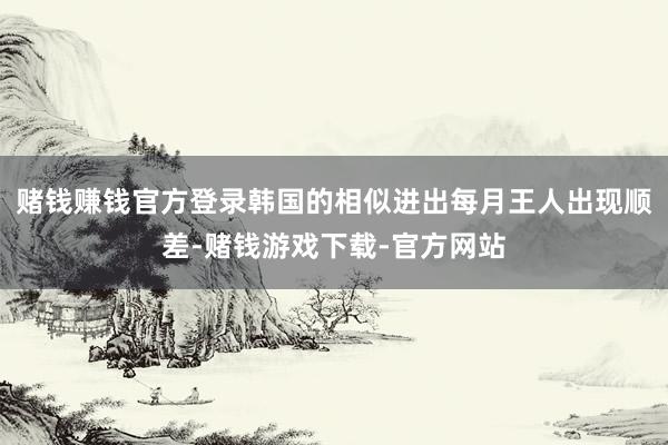 赌钱赚钱官方登录韩国的相似进出每月王人出现顺差-赌钱游戏下载-官方网站