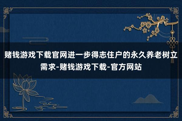 赌钱游戏下载官网进一步得志住户的永久养老树立需求-赌钱游戏下载-官方网站