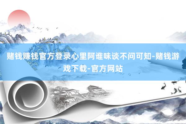 赌钱赚钱官方登录心里阿谁味谈不问可知-赌钱游戏下载-官方网站