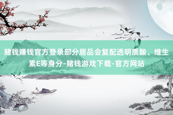 赌钱赚钱官方登录部分居品会复配透明质酸、维生素E等身分-赌钱游戏下载-官方网站