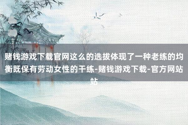 赌钱游戏下载官网这么的选拔体现了一种老练的均衡既保有劳动女性的干练-赌钱游戏下载-官方网站