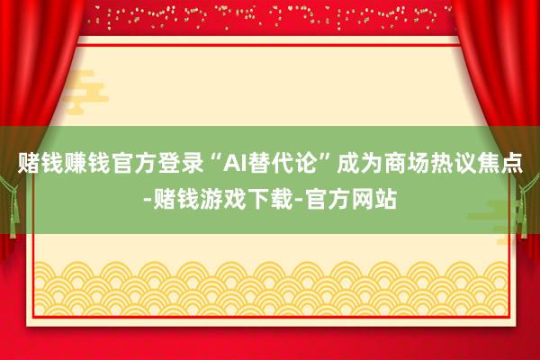 赌钱赚钱官方登录“AI替代论”成为商场热议焦点-赌钱游戏下载-官方网站