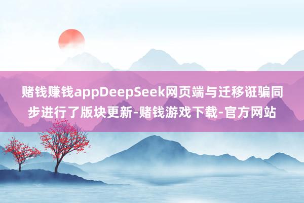 赌钱赚钱appDeepSeek网页端与迁移诳骗同步进行了版块更新-赌钱游戏下载-官方网站