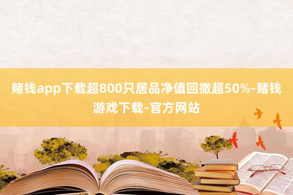 赌钱app下载超800只居品净值回撤超50%-赌钱游戏下载-官方网站