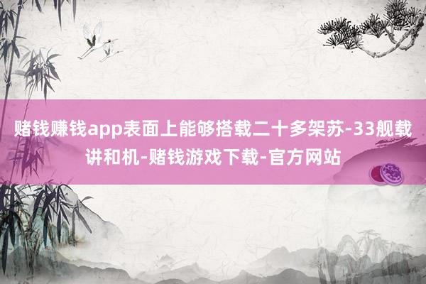 赌钱赚钱app表面上能够搭载二十多架苏-33舰载讲和机-赌钱游戏下载-官方网站
