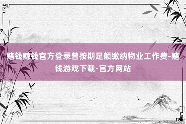 赌钱赚钱官方登录曾按期足额缴纳物业工作费-赌钱游戏下载-官方网站